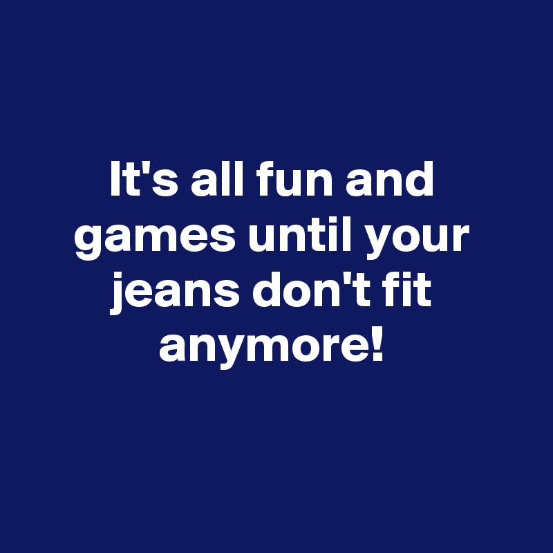 

It's all fun and games until your jeans don't fit anymore!


