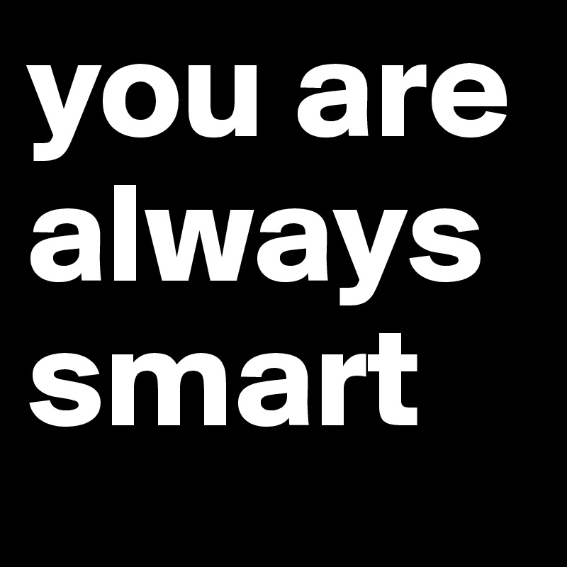 you are always smart