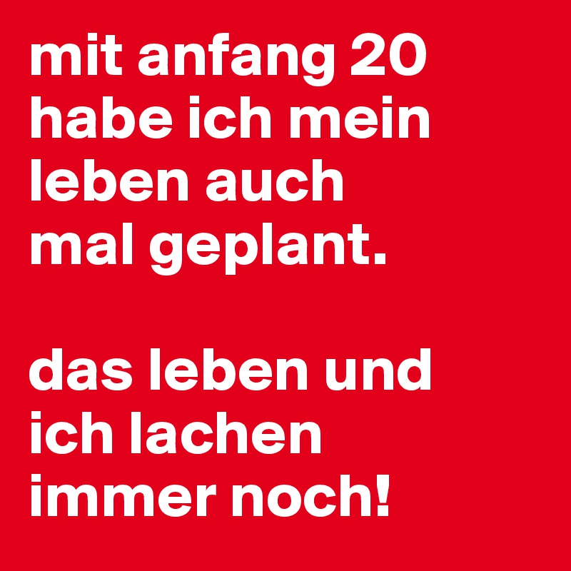 mit anfang 20 habe ich mein leben auch 
mal geplant.

das leben und 
ich lachen 
immer noch!