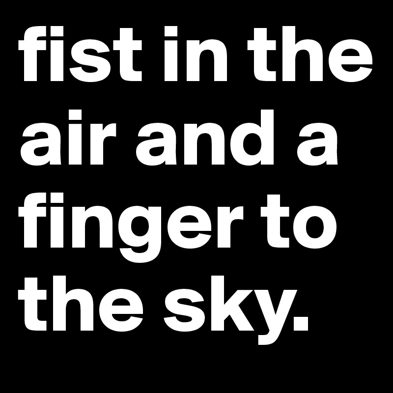 fist in the air and a finger to the sky.