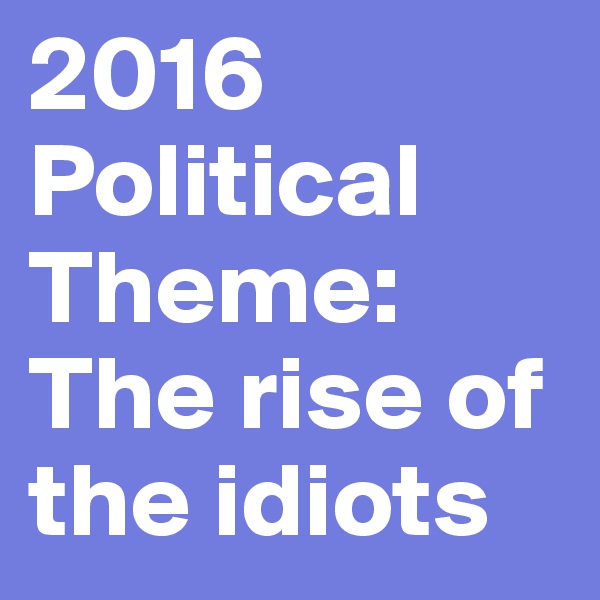 2016 Political Theme: The rise of the idiots