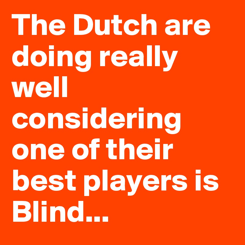 The Dutch are doing really well considering one of their best players is Blind...