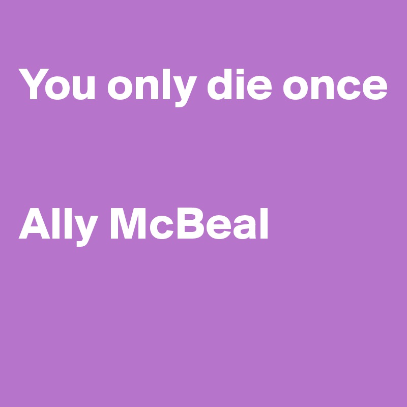 
You only die once


Ally McBeal

