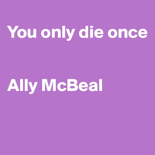 
You only die once


Ally McBeal

