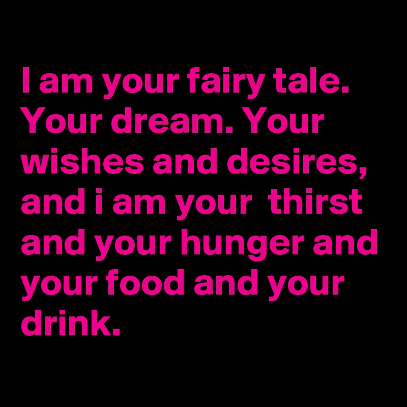 
I am your fairy tale. 
Your dream. Your wishes and desires, and i am your  thirst and your hunger and your food and your drink. 
