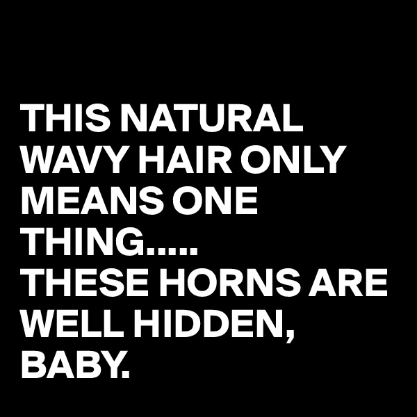 

THIS NATURAL WAVY HAIR ONLY MEANS ONE THING.....
THESE HORNS ARE WELL HIDDEN, BABY.