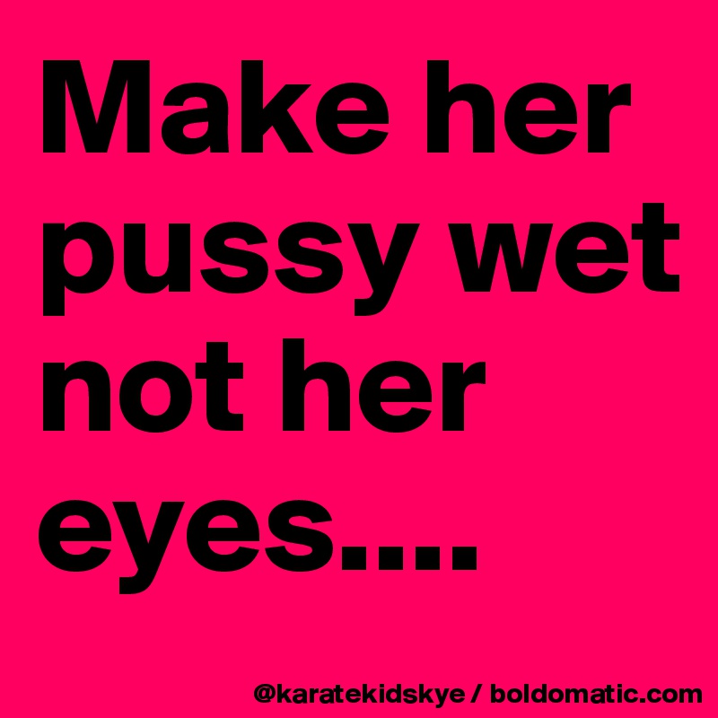 Not wet make eyes her pussy her All of