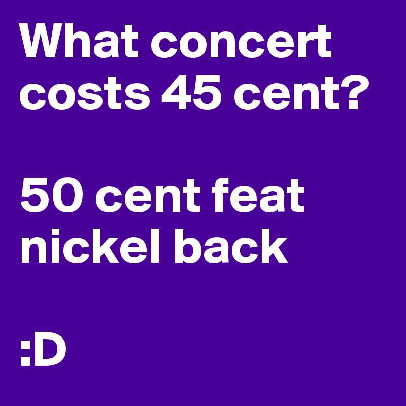 What concert costs 45 cent?

50 cent feat nickel back

:D