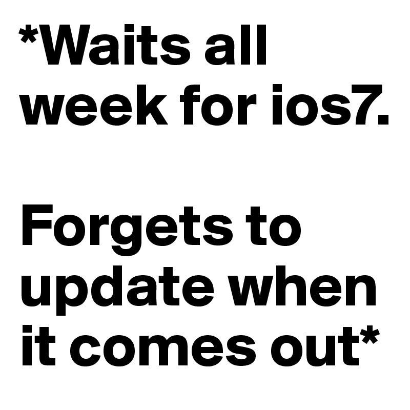 *Waits all week for ios7. 

Forgets to update when it comes out*