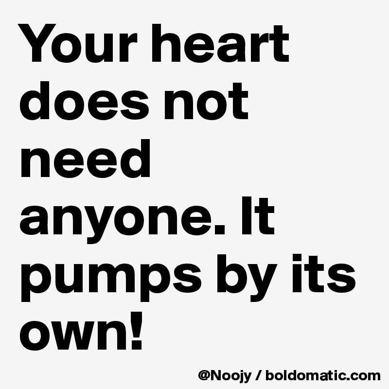 Your heart does not need anyone. It pumps by its own!