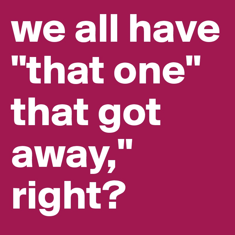 we all have "that one" that got away," right?