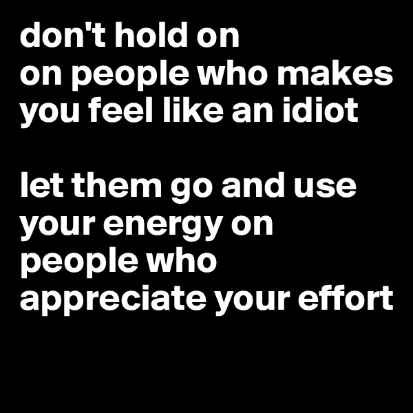 don't hold on 
on people who makes you feel like an idiot

let them go and use your energy on people who appreciate your effort