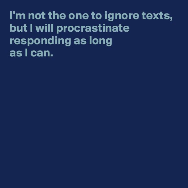 I'm not the one to ignore texts,
but I will procrastinate responding as long 
as I can.









