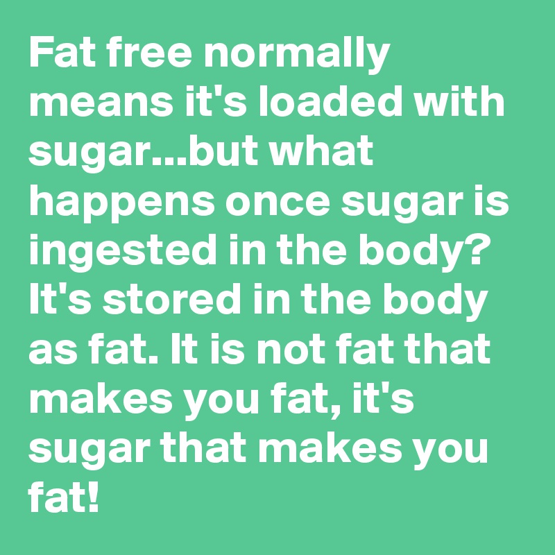 Fat free normally means it's loaded with sugar...but what happens once sugar is ingested in the body? It's stored in the body as fat. It is not fat that makes you fat, it's sugar that makes you fat!