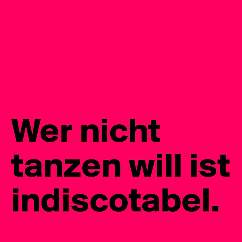 


Wer nicht tanzen will ist indiscotabel.