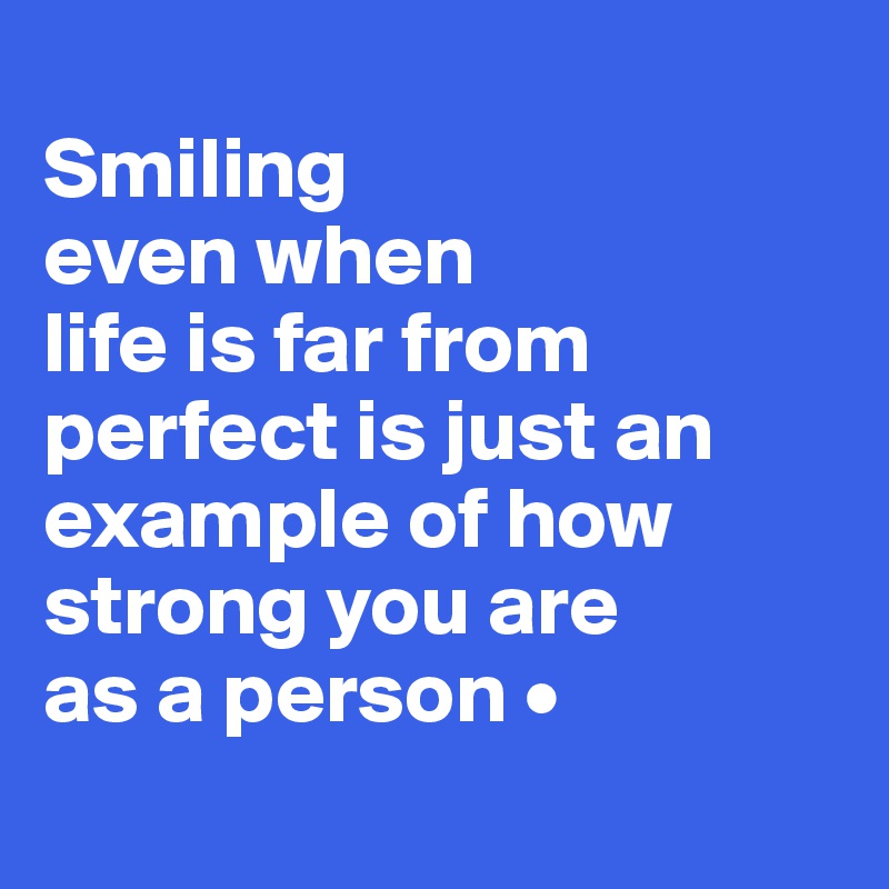 
Smiling
even when
life is far from perfect is just an example of how strong you are
as a person •
