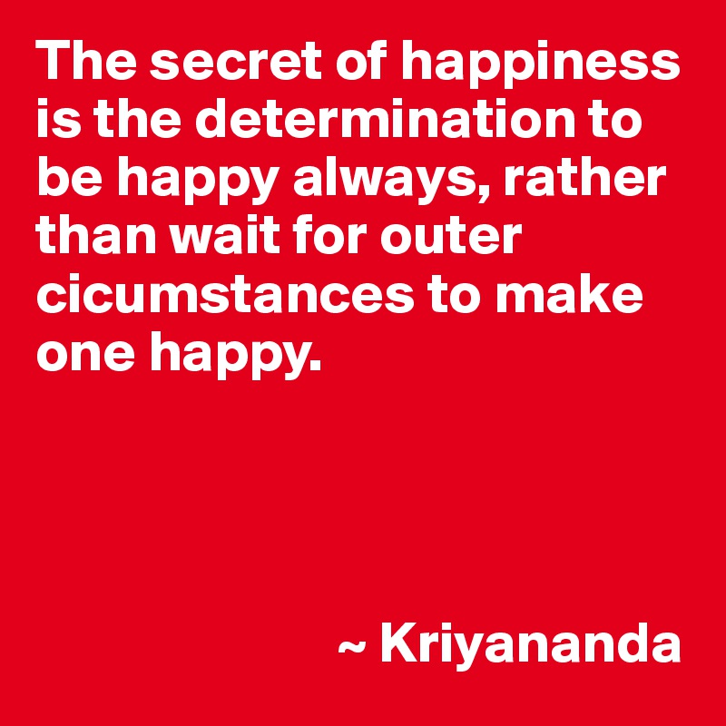 The secret of happiness is the determination to be happy always, rather than wait for outer cicumstances to make one happy.




                          ~ Kriyananda