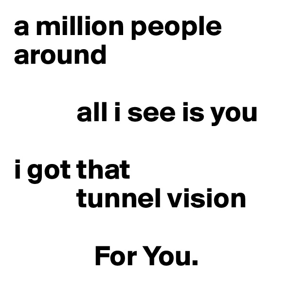 a million people around

           all i see is you

i got that 
           tunnel vision
 
              For You.
