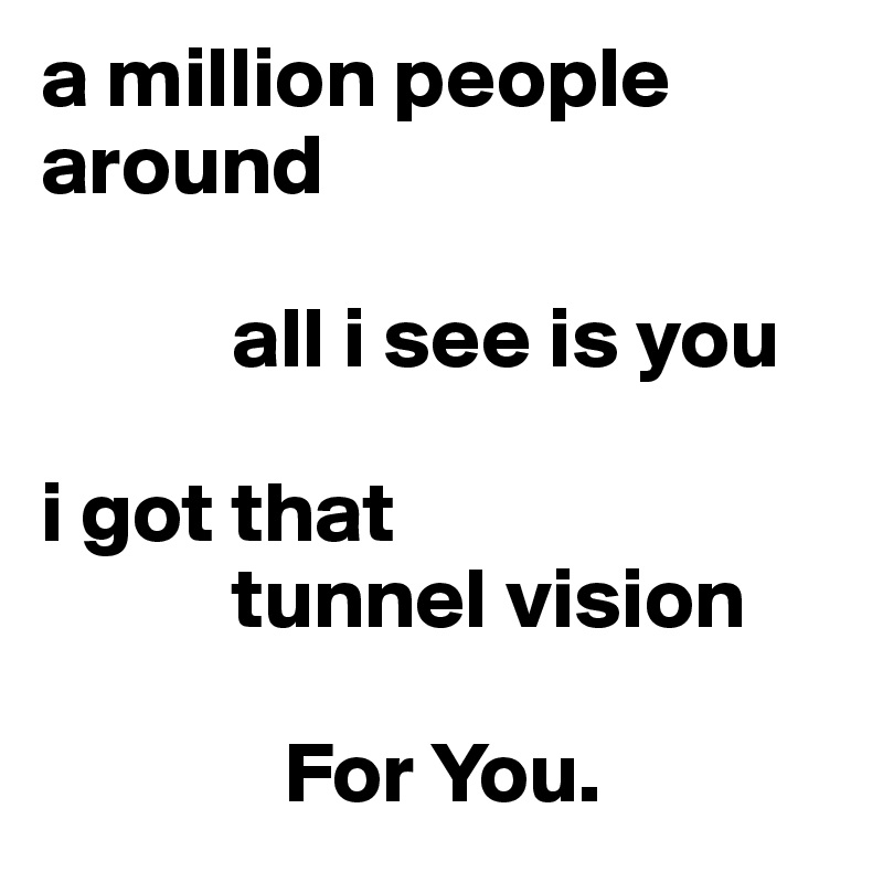 a million people around

           all i see is you

i got that 
           tunnel vision
 
              For You.