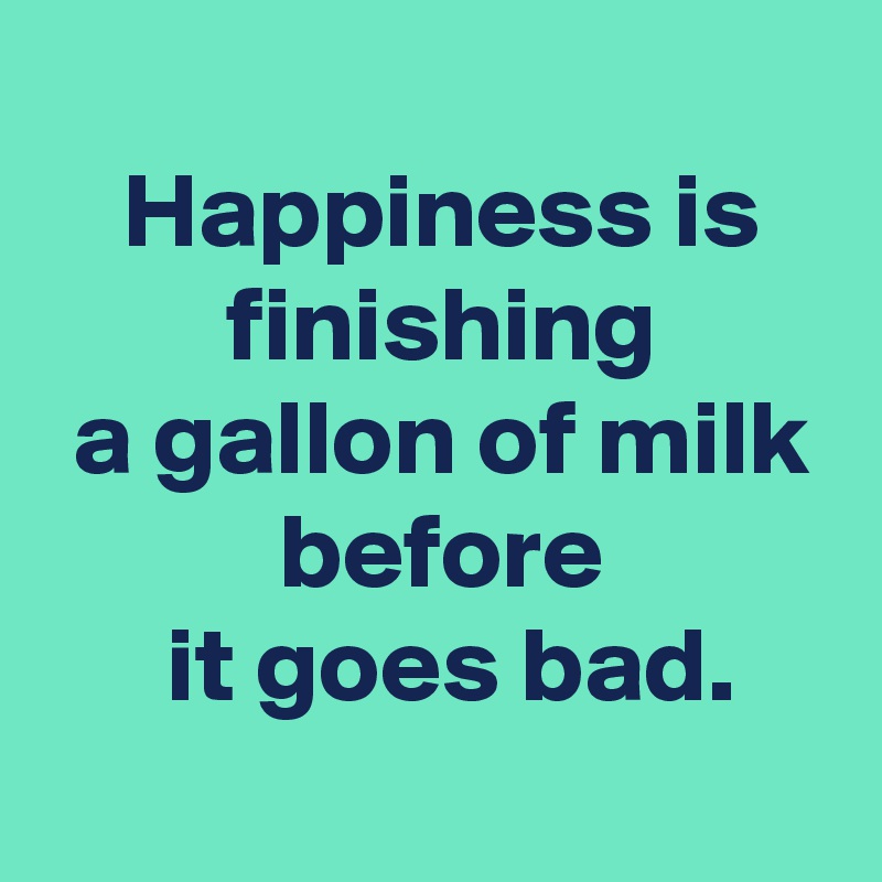 
 Happiness is
 finishing
 a gallon of milk
 before
  it goes bad.
