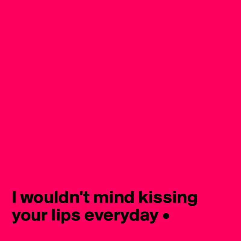 









I wouldn't mind kissing your lips everyday •