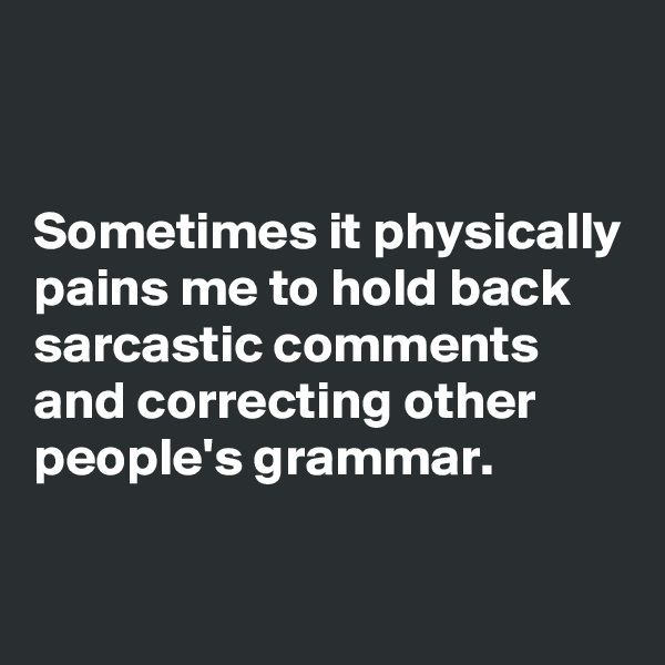 


Sometimes it physically pains me to hold back sarcastic comments and correcting other people's grammar.

 