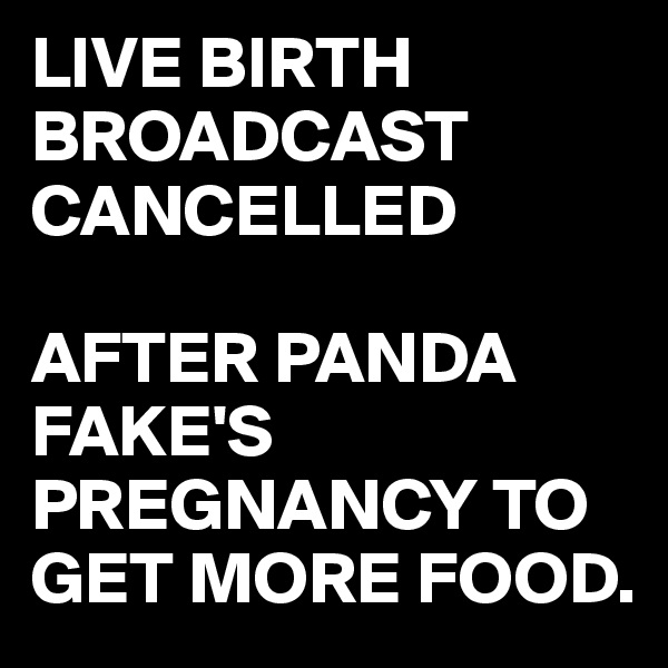 LIVE BIRTH BROADCAST CANCELLED

AFTER PANDA FAKE'S PREGNANCY TO GET MORE FOOD.