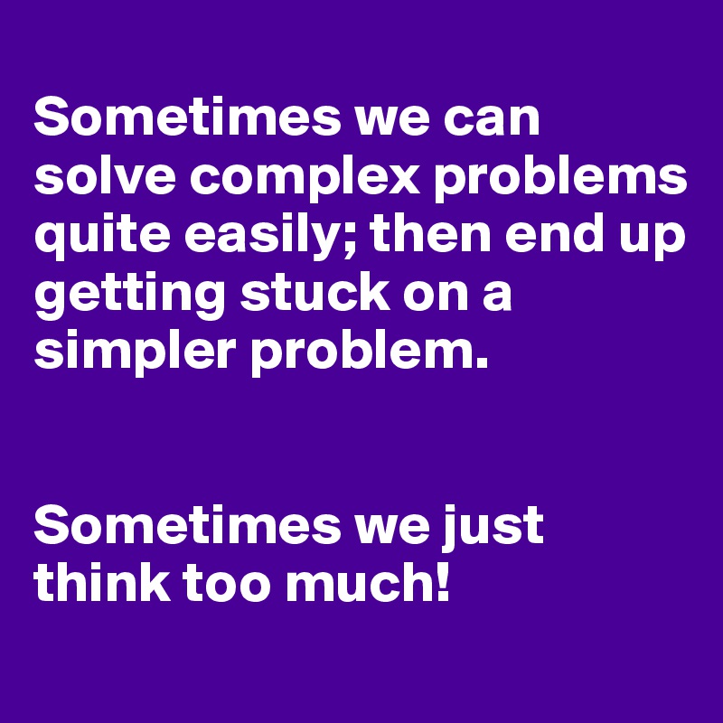 
Sometimes we can solve complex problems quite easily; then end up getting stuck on a simpler problem.


Sometimes we just think too much!