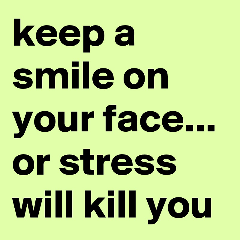 keep a smile on your face... or stress will kill you