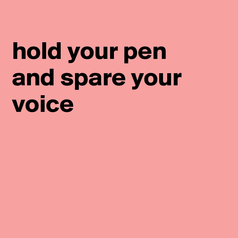 
hold your pen
and spare your voice 



