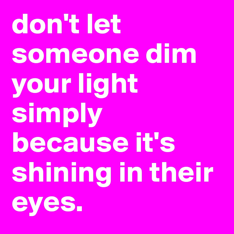 don't let someone dim your light simply because it's shining in their eyes. 