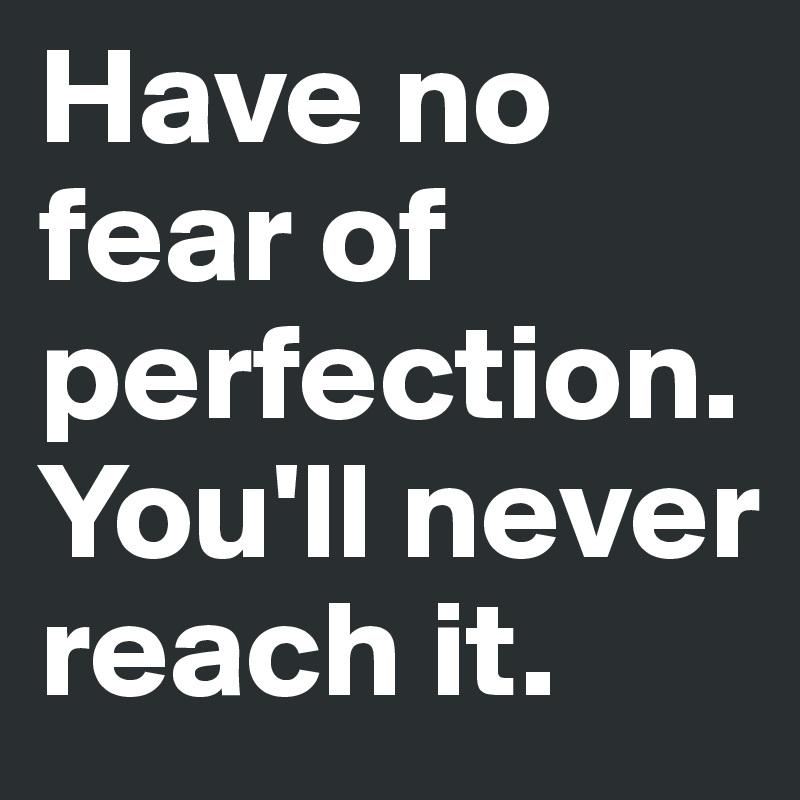 Have no fear of perfection. You'll never reach it.