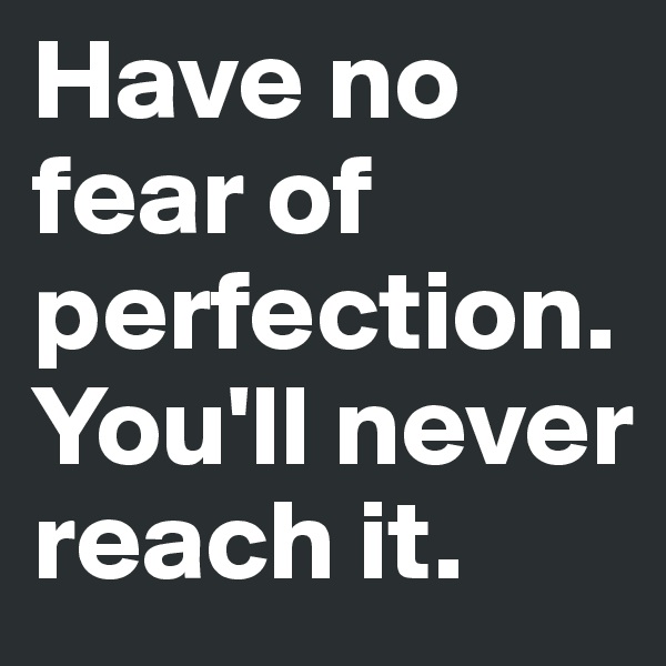 Have no fear of perfection. You'll never reach it.