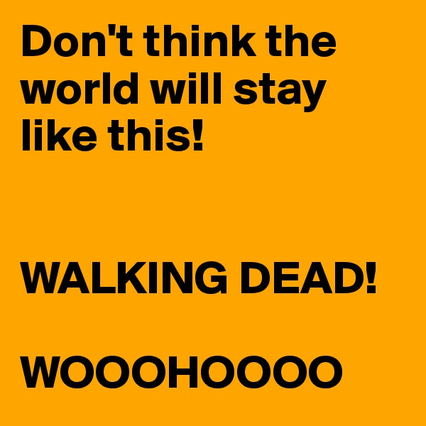 Don't think the world will stay like this!


WALKING DEAD!

WOOOHOOOO