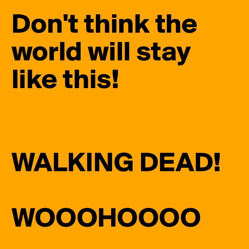 Don't think the world will stay like this!


WALKING DEAD!

WOOOHOOOO