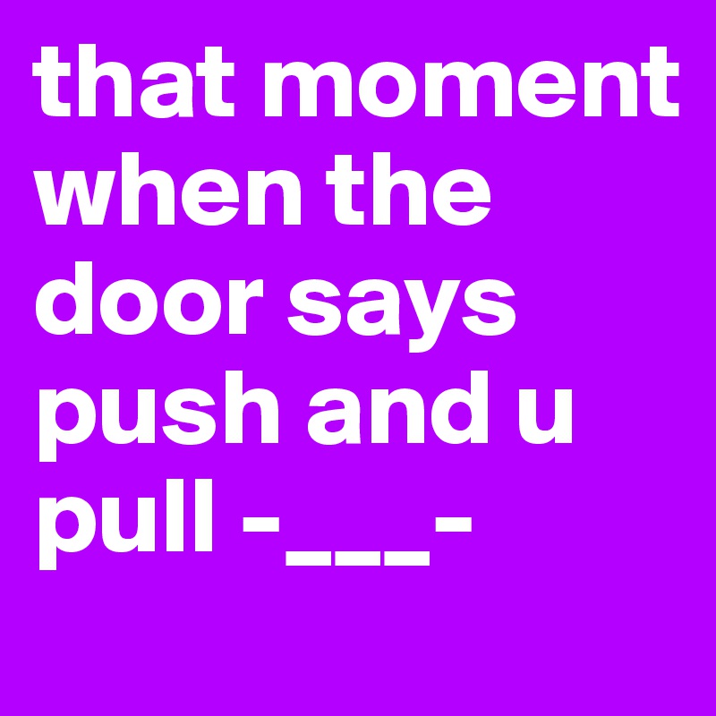 that moment when the door says push and u pull -___-