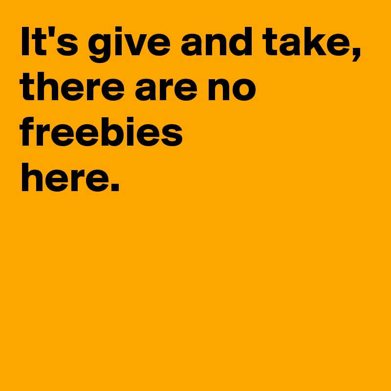 It's give and take,
there are no freebies 
here.


