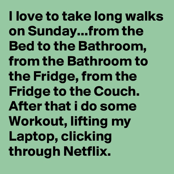I love to take long walks on Sunday...from the Bed to the Bathroom, from the Bathroom to the Fridge, from the Fridge to the Couch. After that i do some Workout, lifting my Laptop, clicking through Netflix.