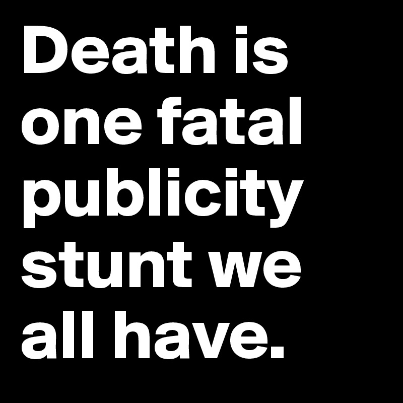 Death is one fatal publicity stunt we all have. 