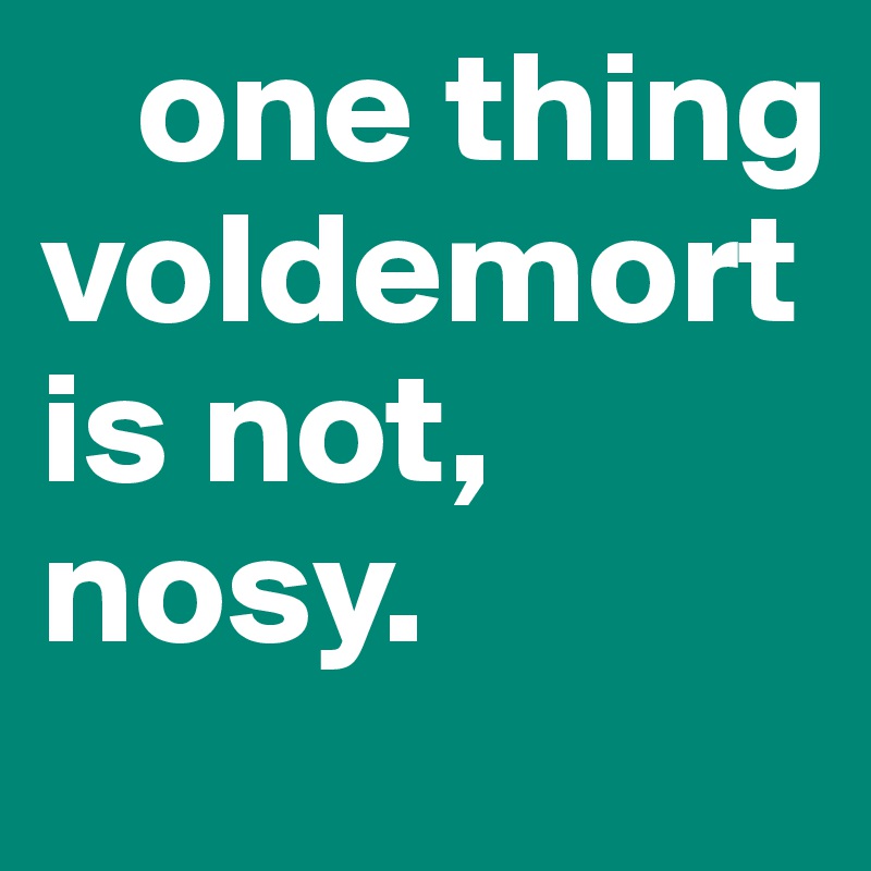    one thing voldemort is not, nosy.