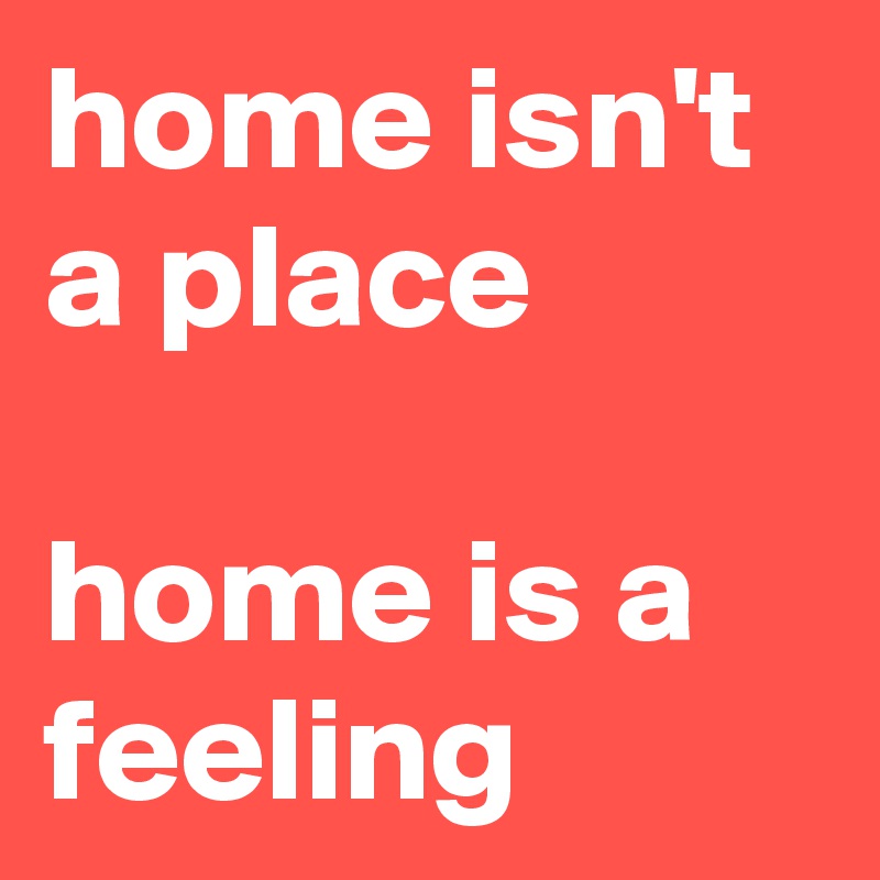 home isn't a place

home is a feeling