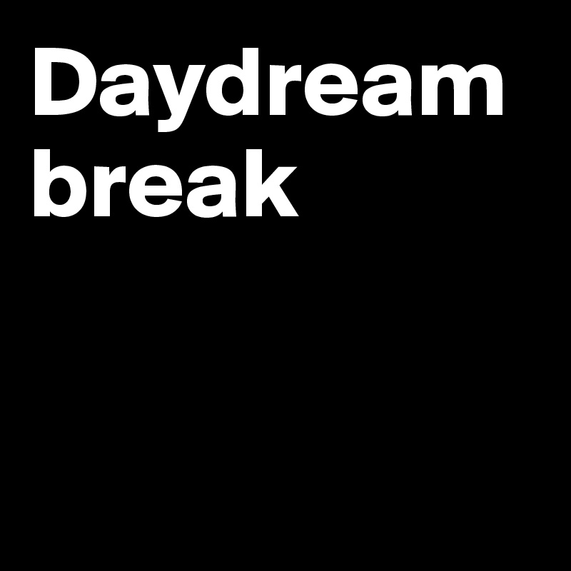 Daydream break


