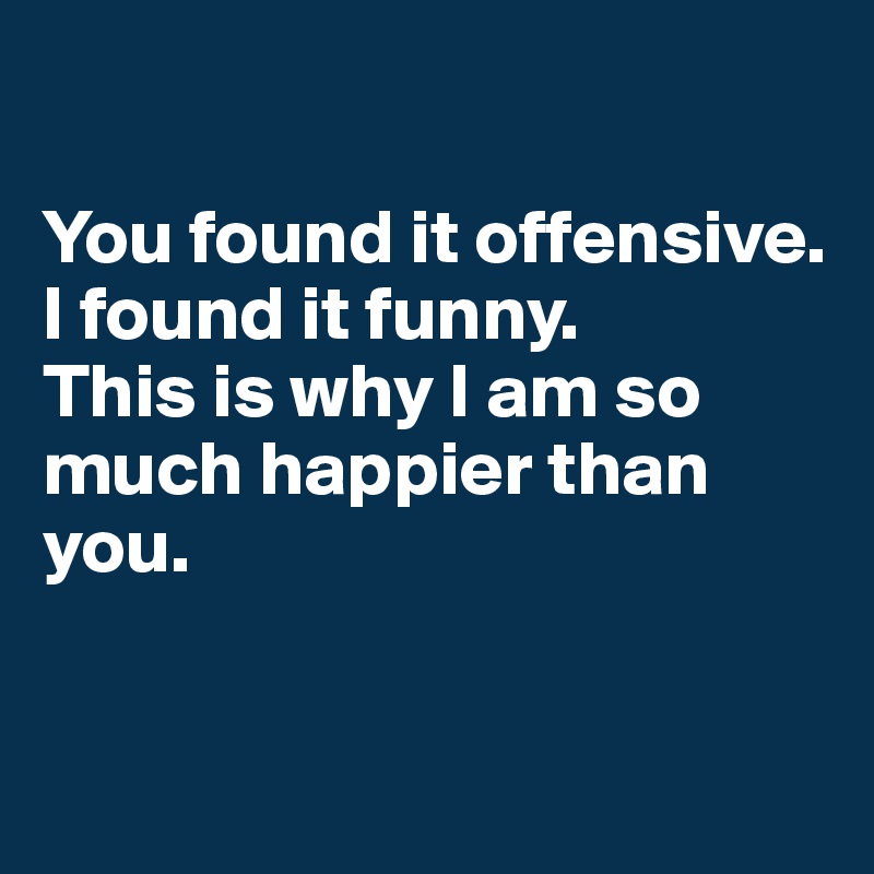 

You found it offensive. 
I found it funny. 
This is why I am so much happier than you. 


