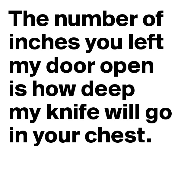 The number of inches you left my door open is how deep my knife will go in your chest.