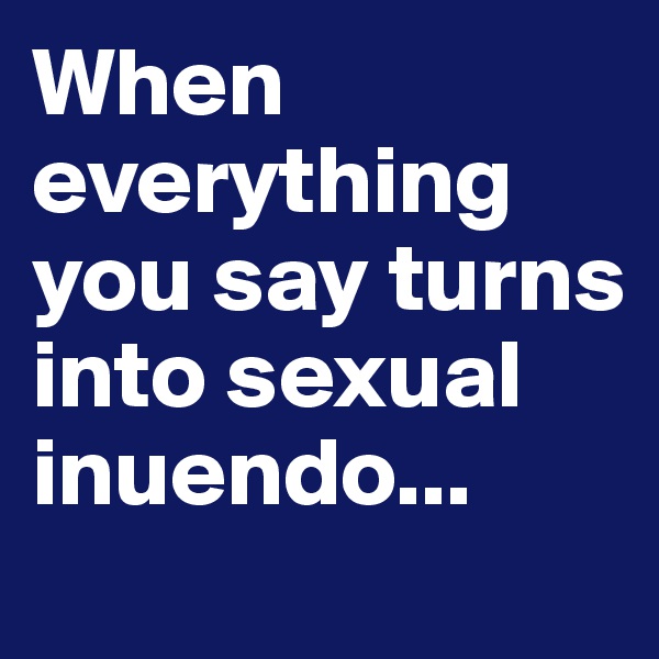 When everything you say turns into sexual inuendo...