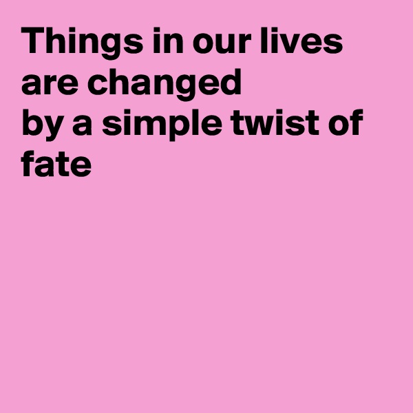Things in our lives are changed
by a simple twist of fate




