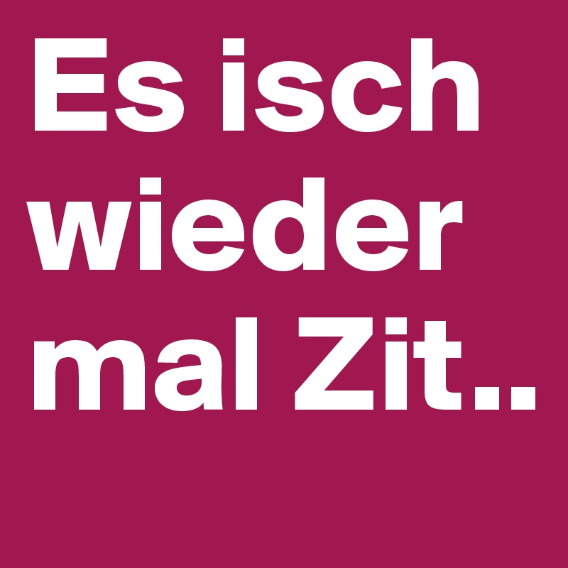 Es isch wieder mal Zit..