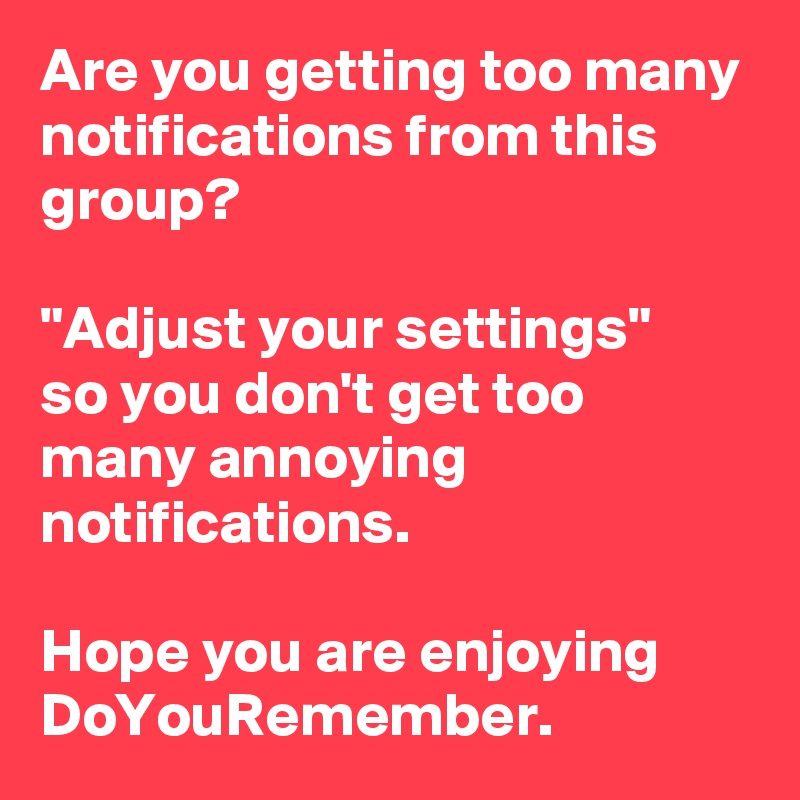 Are you getting too many notifications from this group? 

"Adjust your settings" 
so you don't get too many annoying notifications. 

Hope you are enjoying DoYouRemember.