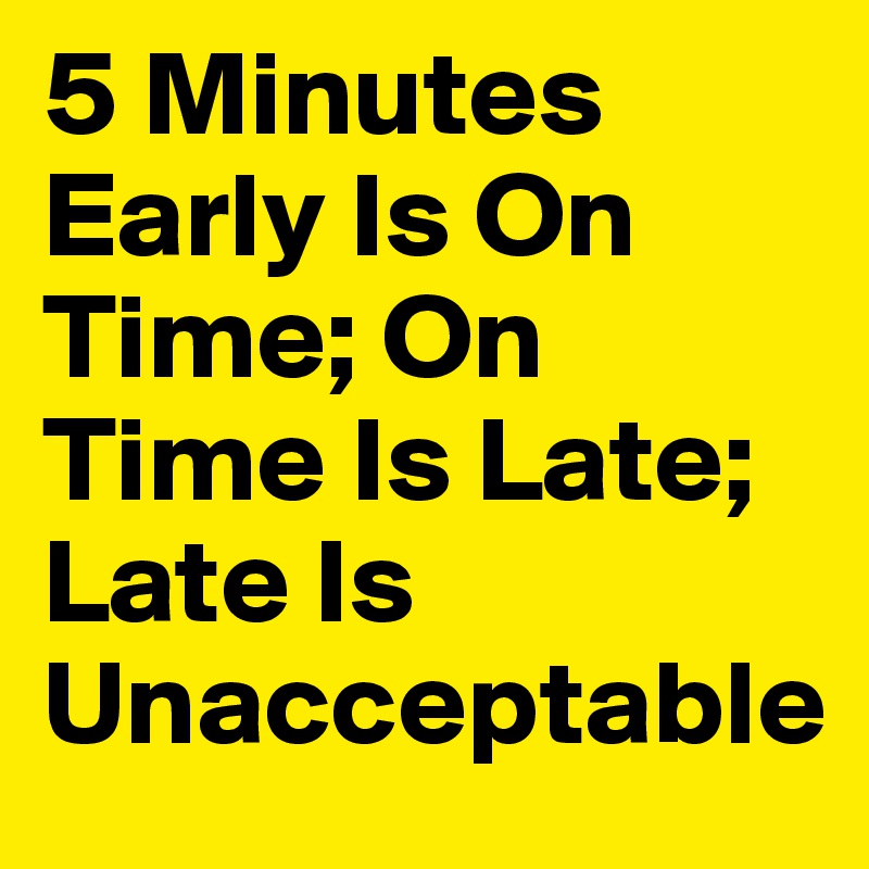 5 Minutes Early Is On Time; On Time Is Late; Late Is Unacceptable