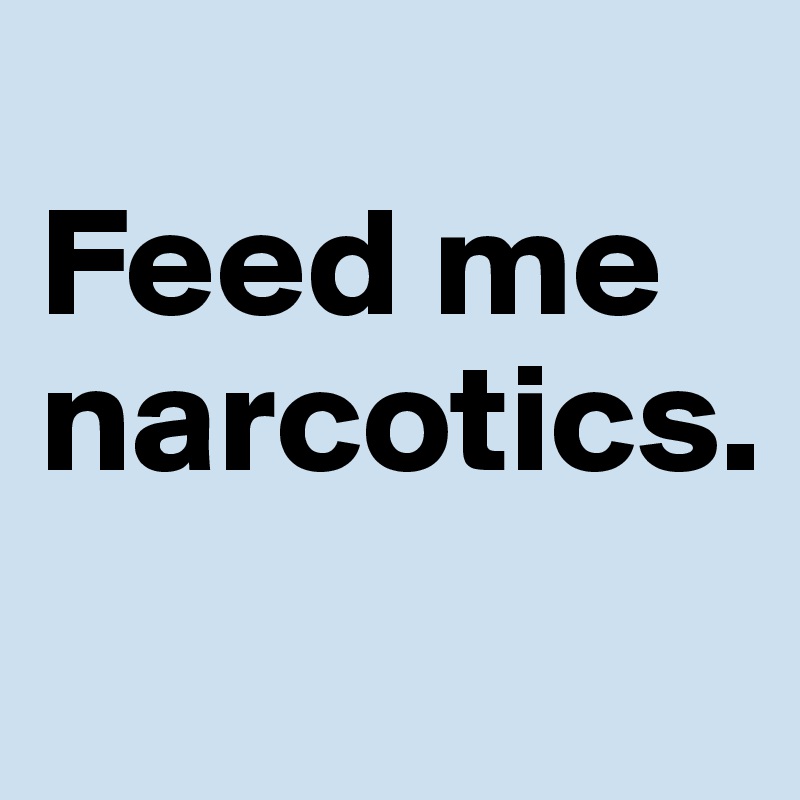 
Feed me narcotics.
